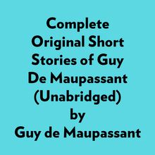 Complete Original Short Stories Of Guy De Maupassant (Unabridged)