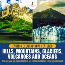 Earth s Geographical Features : Hills, Mountains, Glaciers, Volcanoes and Oceans | Geology Book for Kids Junior Scholars Edition | Children s Earth Sciences Books