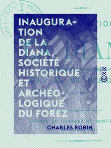 Inauguration de La Diana, société historique et archéologique du Forez - Souvenirs du voyage de S. Exc. M. le comte de Persigny dans le département de la Loire, et de la session du Conseil général en 1862