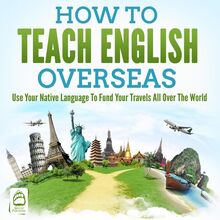 How To Teach English Overseas: Use Your Native Language To Fund Your Travels All Over The World