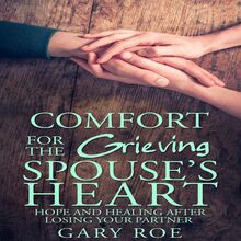 Comfort for the Grieving Spouse s Heart: Hope and Healing After Losing Your Partner