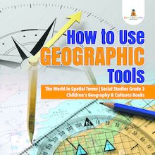 How to Use Geographic Tools | The World in Spatial Terms | Social Studies Grade 3 | Children s Geography & Cultures Books
