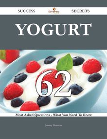Yogurt 62 Success Secrets - 62 Most Asked Questions On Yogurt - What You Need To Know