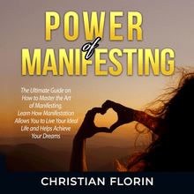 Power of Manifesting: The Ultimate Guide on How to Master the Art of Manifesting, Learn How Manifestation Allows You to Live Your Ideal Life and Helps Achieve Your Dreams