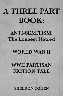 A THREE PART BOOK: Anti-Semitism:The Longest Hatred / World War II / WWII Partisan Fiction Tale