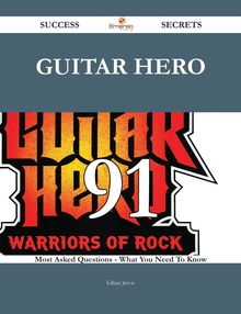 Guitar Hero 91 Success Secrets - 91 Most Asked Questions On Guitar Hero - What You Need To Know