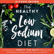 The Healthy Low Sodium Diet: Find out How to Improve Your Health Without Losing the Pleasure of Eating and Start Your Low-Salt Diet
