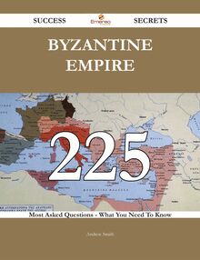 Byzantine Empire 225 Success Secrets - 225 Most Asked Questions On Byzantine Empire - What You Need To Know
