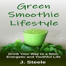 Green Smoothie Lifestyle: Drink Your Way to a Slim, Energetic and Youthful Life