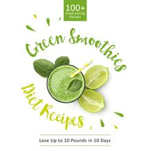 Green Smoothie Diet Recipes 100+ Great Juicing Recipes: Lose Up to 10 Pounds in 10 Days