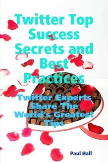 Twitter Top Success Secrets and Best Practices: Twitter Experts Share The World s Greatest Tips