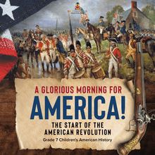 A Glorious Morning for America! | The Start of the American Revolution | Grade 7 Children s American History