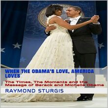 When the Obama s Love, America Loves: The Times, The Moments and the Message of Barack and Michelle Obama