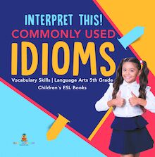 Interpret This! Commonly Used Idioms | Vocabulary Skills | Language Arts 5th Grade | Children s ESL Books