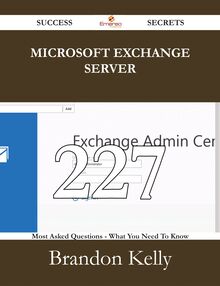 Microsoft Exchange Server 227 Success Secrets - 227 Most Asked Questions On Microsoft Exchange Server - What You Need To Know