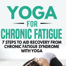 Yoga for Chronic Fatigue: 7 Steps to Aid Recovery from Chronic Fatigue Syndrome with Yoga
