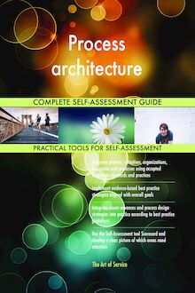 Process architecture Complete Self-Assessment Guide