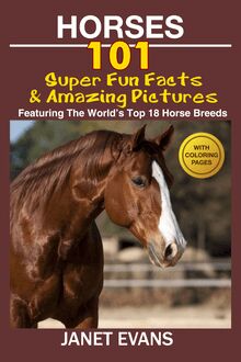 Horses: 101 Super Fun Facts and Amazing Pictures (Featuring The World s Top 18 Horse Breeds With Coloring Pages)